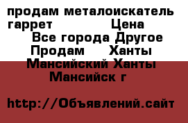 продам металоискатель гаррет evro ace › Цена ­ 20 000 - Все города Другое » Продам   . Ханты-Мансийский,Ханты-Мансийск г.